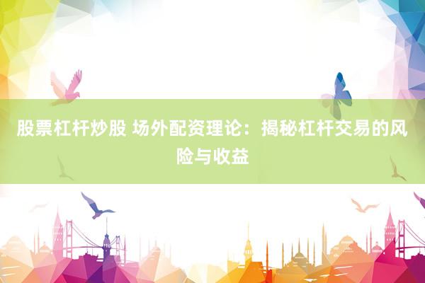 股票杠杆炒股 场外配资理论：揭秘杠杆交易的风险与收益