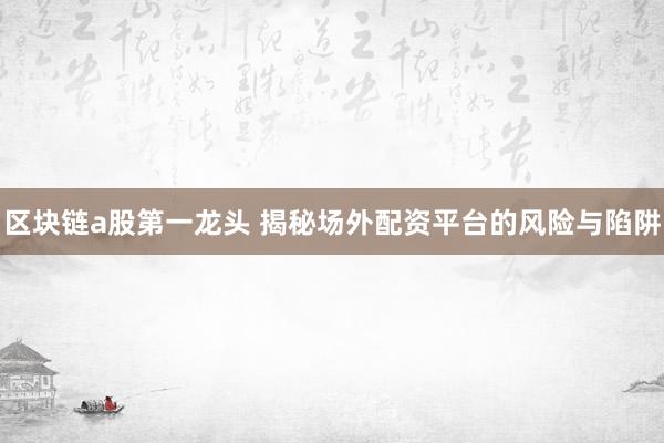 区块链a股第一龙头 揭秘场外配资平台的风险与陷阱
