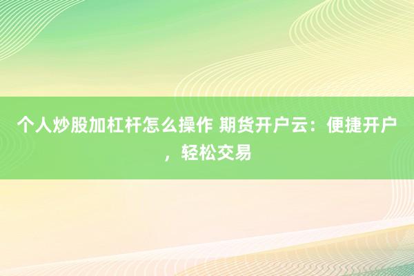 个人炒股加杠杆怎么操作 期货开户云：便捷开户，轻松交易
