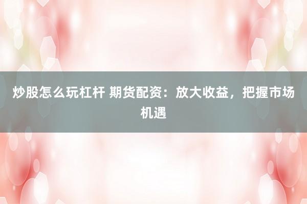 炒股怎么玩杠杆 期货配资：放大收益，把握市场机遇