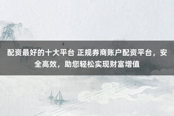 配资最好的十大平台 正规券商账户配资平台，安全高效，助您轻松实现财富增值