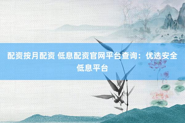 配资按月配资 低息配资官网平台查询：优选安全低息平台