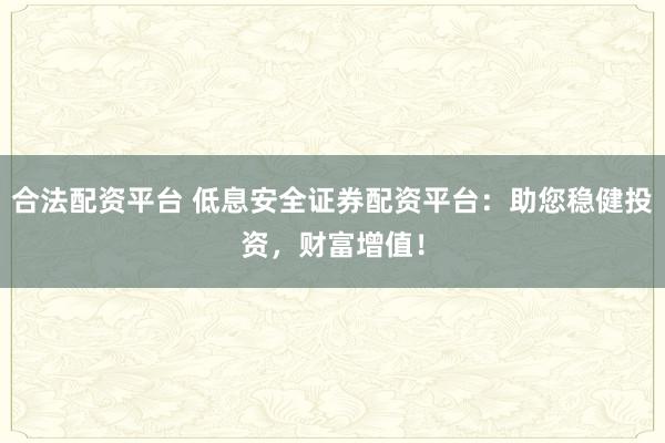 合法配资平台 低息安全证券配资平台：助您稳健投资，财富增值！