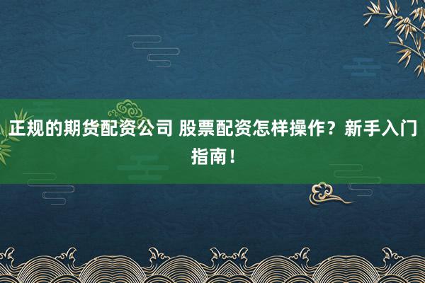 正规的期货配资公司 股票配资怎样操作？新手入门指南！