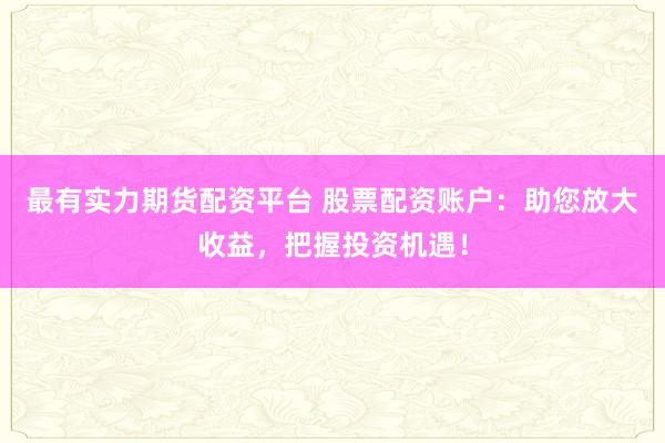 最有实力期货配资平台 股票配资账户：助您放大收益，把握投资机遇！