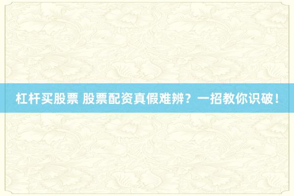 杠杆买股票 股票配资真假难辨？一招教你识破！