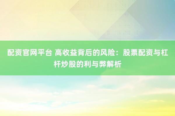 配资官网平台 高收益背后的风险：股票配资与杠杆炒股的利与弊解析