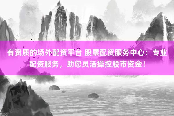有资质的场外配资平台 股票配资服务中心：专业配资服务，助您灵活操控股市资金！