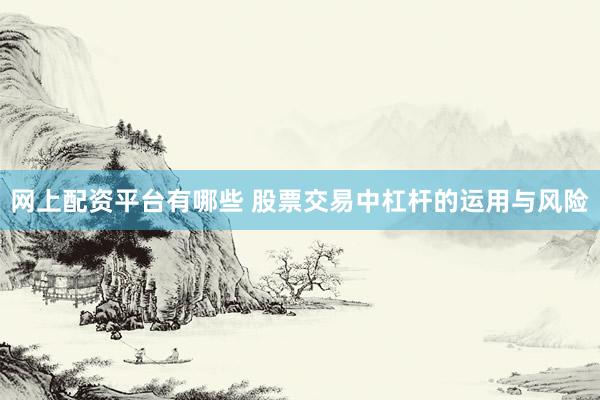 网上配资平台有哪些 股票交易中杠杆的运用与风险