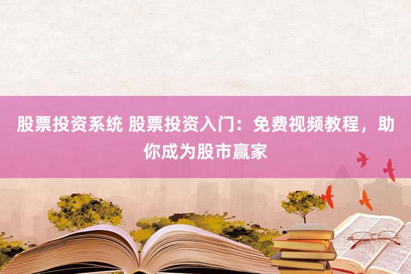 股票投资系统 股票投资入门：免费视频教程，助你成为股市赢家