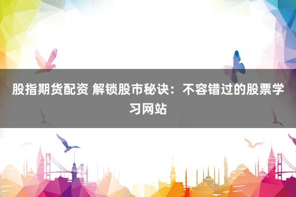 股指期货配资 解锁股市秘诀：不容错过的股票学习网站