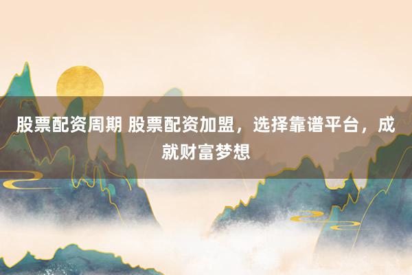 股票配资周期 股票配资加盟，选择靠谱平台，成就财富梦想
