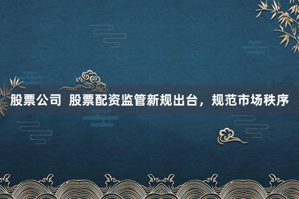 股票公司  股票配资监管新规出台，规范市场秩序