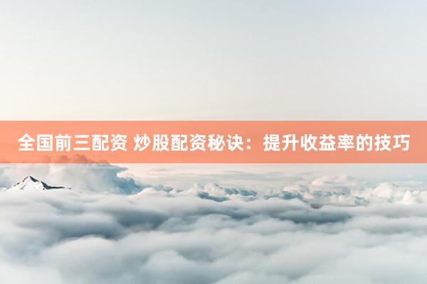全国前三配资 炒股配资秘诀：提升收益率的技巧
