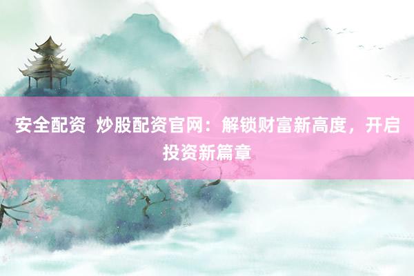 安全配资  炒股配资官网：解锁财富新高度，开启投资新篇章