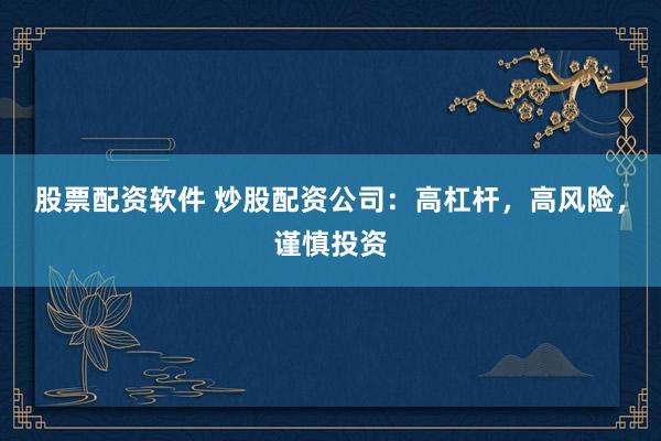 股票配资软件 炒股配资公司：高杠杆，高风险，谨慎投资
