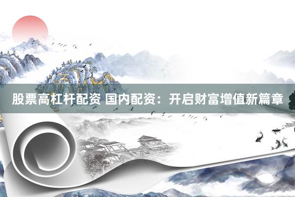 股票高杠杆配资 国内配资：开启财富增值新篇章