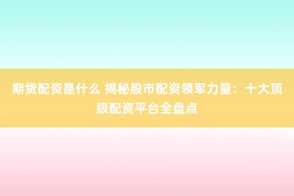 期货配资是什么 揭秘股市配资领军力量：十大顶级配资平台全盘点