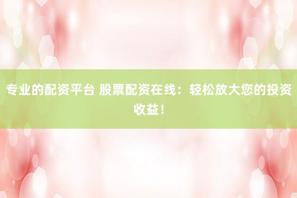专业的配资平台 股票配资在线：轻松放大您的投资收益！