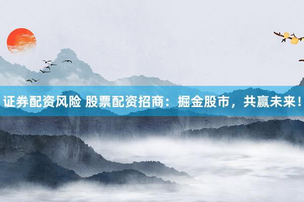 证券配资风险 股票配资招商：掘金股市，共赢未来！