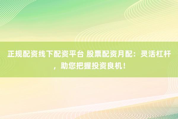 正规配资线下配资平台 股票配资月配：灵活杠杆，助您把握投资良机！