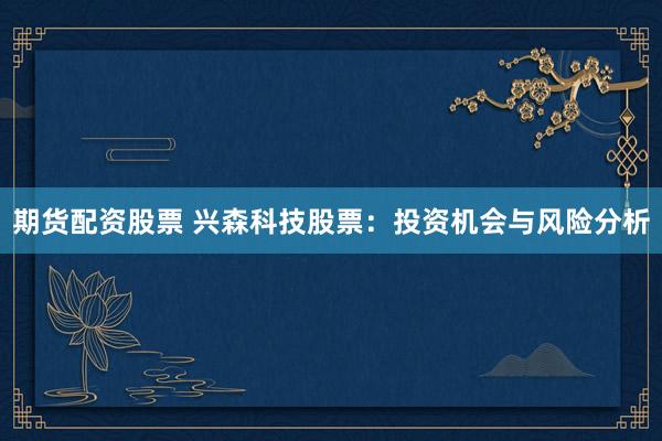 期货配资股票 兴森科技股票：投资机会与风险分析