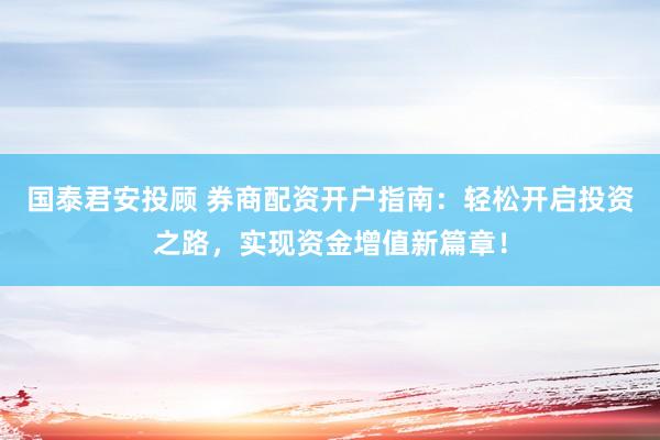 国泰君安投顾 券商配资开户指南：轻松开启投资之路，实现资金增值新篇章！