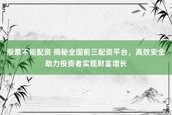 股票不能配资 揭秘全国前三配资平台，高效安全助力投资者实现财富增长