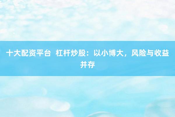 十大配资平台  杠杆炒股：以小博大，风险与收益并存