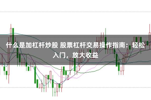 什么是加杠杆炒股 股票杠杆交易操作指南：轻松入门，放大收益