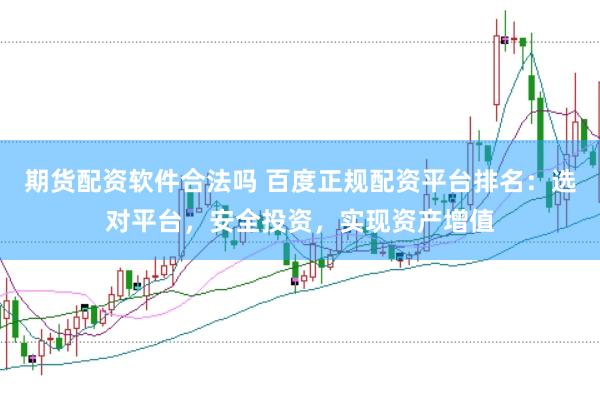期货配资软件合法吗 百度正规配资平台排名：选对平台，安全投资，实现资产增值