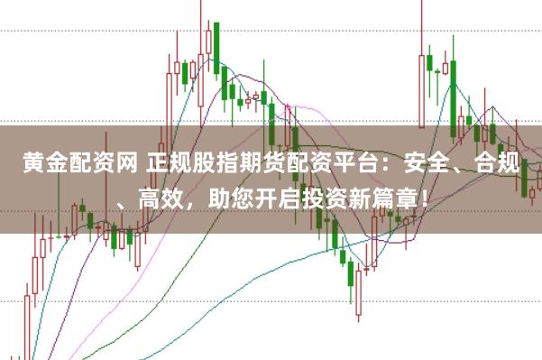 黄金配资网 正规股指期货配资平台：安全、合规、高效，助您开启投资新篇章！
