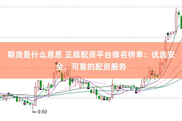 期货是什么意思 正规配资平台排名榜单：优选安全、可靠的配资服务