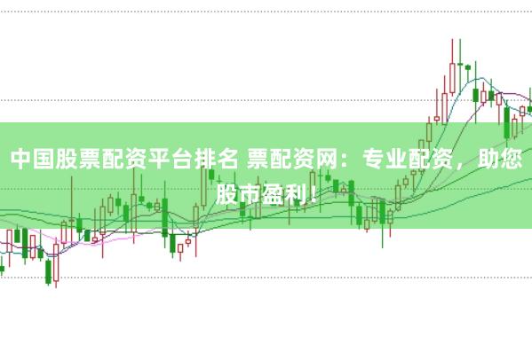 中国股票配资平台排名 票配资网：专业配资，助您股市盈利！