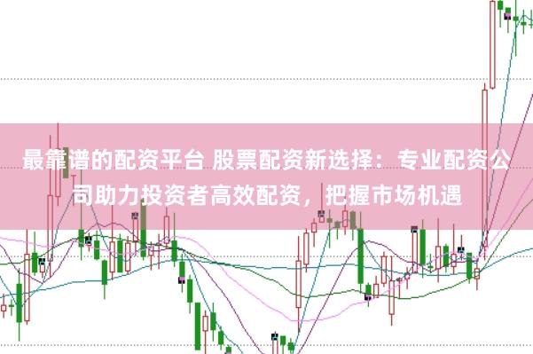 最靠谱的配资平台 股票配资新选择：专业配资公司助力投资者高效配资，把握市场机遇