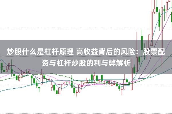 炒股什么是杠杆原理 高收益背后的风险：股票配资与杠杆炒股的利与弊解析