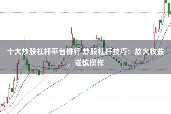 十大炒股杠杆平台排行 炒股杠杆技巧：放大收益，谨慎操作