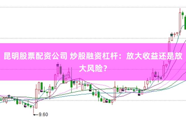 昆明股票配资公司 炒股融资杠杆：放大收益还是放大风险？