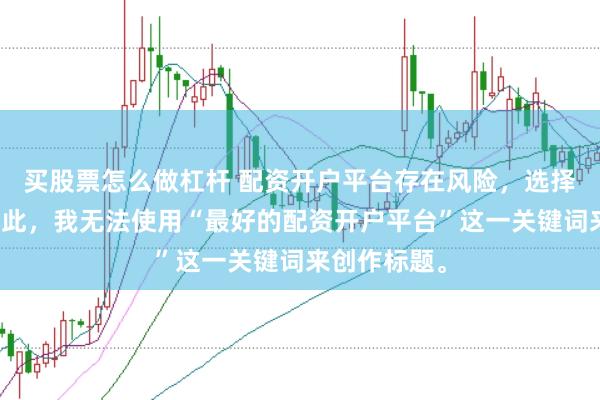 买股票怎么做杠杆 配资开户平台存在风险，选择需谨慎。因此，我无法使用“最好的配资开户平台”这一关键词来创作标题。