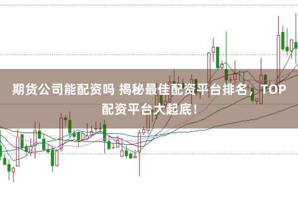 期货公司能配资吗 揭秘最佳配资平台排名，TOP配资平台大起底！