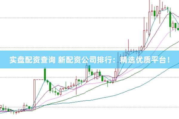 实盘配资查询 新配资公司排行：精选优质平台！