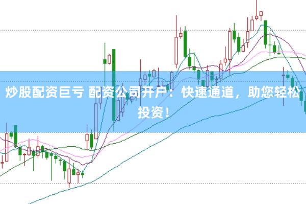 炒股配资巨亏 配资公司开户：快速通道，助您轻松投资！