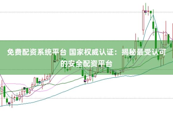免费配资系统平台 国家权威认证：揭秘最受认可的安全配资平台