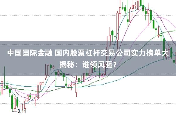 中国国际金融 国内股票杠杆交易公司实力榜单大揭秘：谁领风骚？