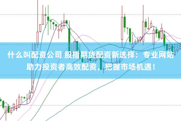什么叫配资公司 股指期货配资新选择：专业网站助力投资者高效配资，把握市场机遇！