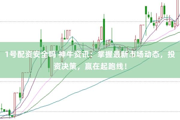 1号配资安全吗 神牛资讯：掌握最新市场动态，投资决策，赢在起跑线！