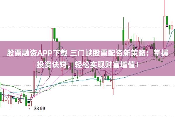 股票融资APP下载 三门峡股票配资新策略：掌握投资诀窍，轻松实现财富增值！