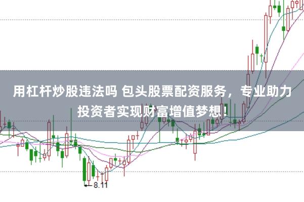 用杠杆炒股违法吗 包头股票配资服务，专业助力投资者实现财富增值梦想！