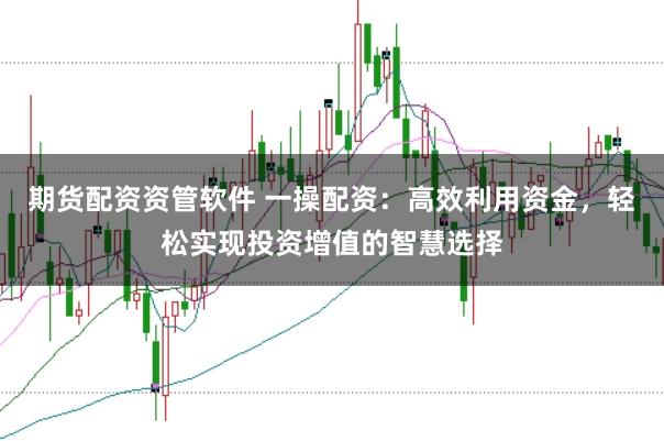 期货配资资管软件 一操配资：高效利用资金，轻松实现投资增值的智慧选择