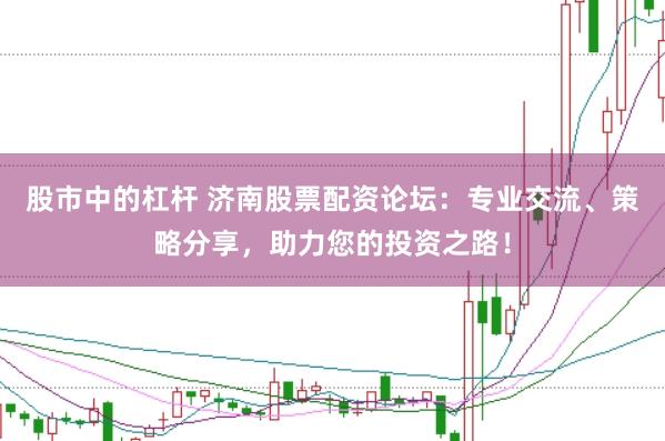股市中的杠杆 济南股票配资论坛：专业交流、策略分享，助力您的投资之路！